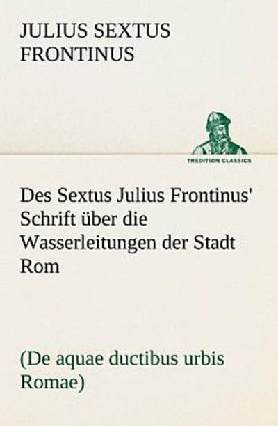 Des Sextus Julius Frontinus’ Schrift über die Wasserleitungen der Stadt Rom