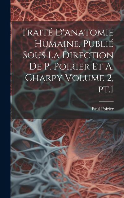 Traité d’anatomie humaine. Publié sous la direction de P. Poirier et A. Charpy Volume 2, pt.1
