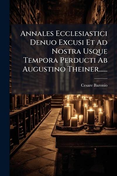 Annales Ecclesiastici Denuo Excusi Et Ad Nostra Usque Tempora Perducti Ab Augustino Theiner......