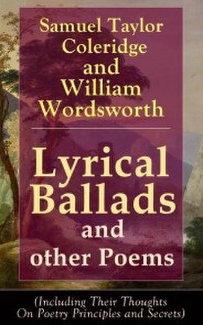 Lyrical Ballads and other Poems by Samuel Taylor Coleridge and William Wordsworth (Including Their Thoughts On Poetry Principles and Secrets)