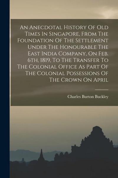 An Anecdotal History Of Old Times In Singapore, From The Foundation Of The Settlement Under The Honourable The East India Company, On Feb. 6th, 1819