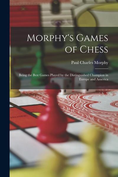 Morphy’s Games of Chess: Being the Best Games Played by the Distinguished Champion in Europe and America