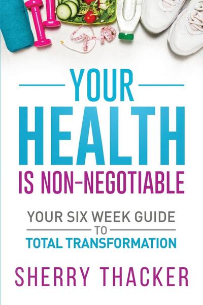Your Health Is Non-Negotiable: Your Six-Week Guide to Total Transformation
