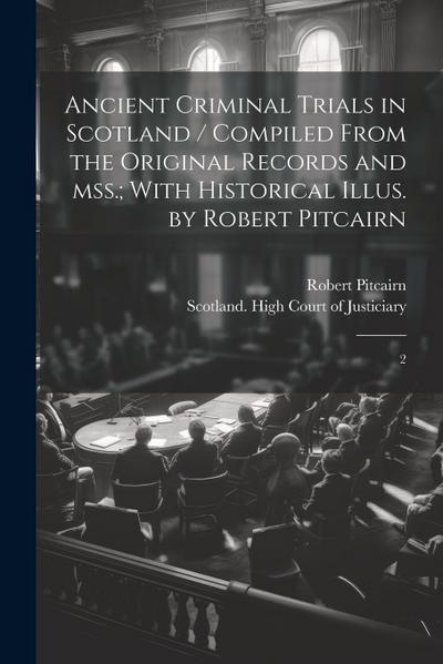 Ancient Criminal Trials in Scotland / Compiled From the Original Records and mss.; With Historical Illus. by Robert Pitcairn: 2
