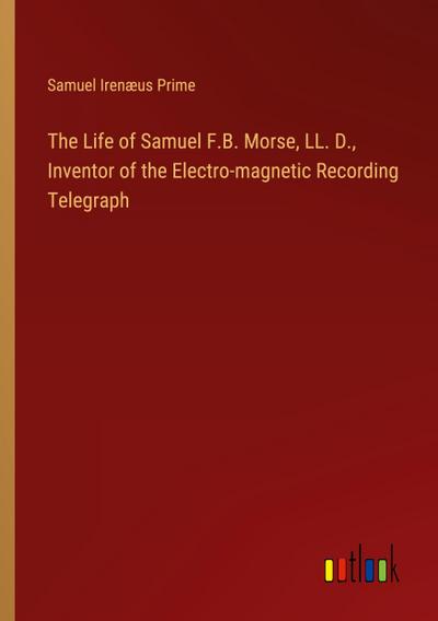 The Life of Samuel F.B. Morse, LL. D., Inventor of the Electro-magnetic Recording Telegraph