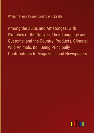 Among the Zulus and Amatongas; with Sketches of the Natives, Their Language and Customs; and the Country, Products, Climate, Wild Animals, &c., Being Principally Contributions to Magazines and Newspapers