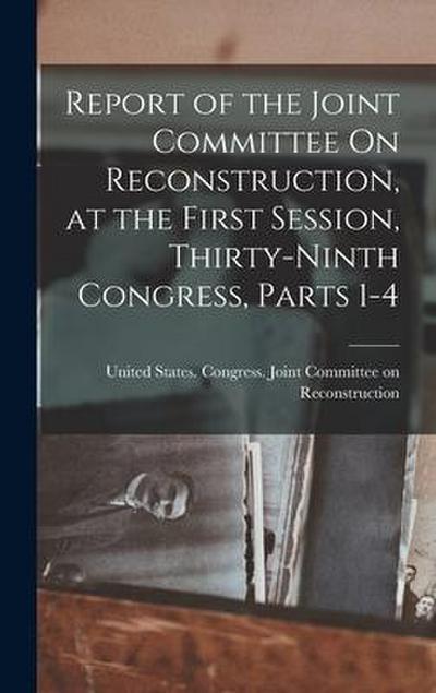 Report of the Joint Committee On Reconstruction, at the First Session, Thirty-Ninth Congress, Parts 1-4