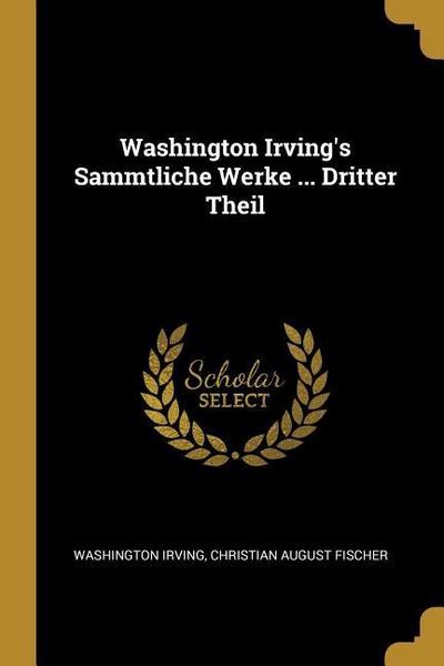 Washington Irving’s Sammtliche Werke ... Dritter Theil