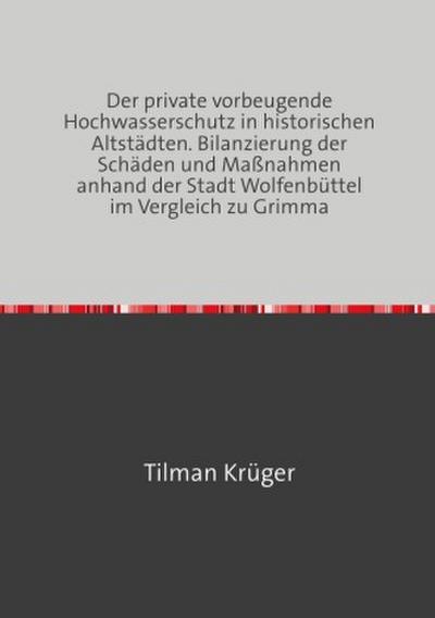 Der private vorbeugende Hochwasserschutz in historischen Altstädten. Bilanzierung der Schäden und Maßnahmen anhand der Stadt Wolfenbüttel im Vergleich zu Grimma
