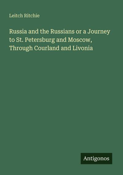 Russia and the Russians or a Journey to St. Petersburg and Moscow, Through Courland and Livonia