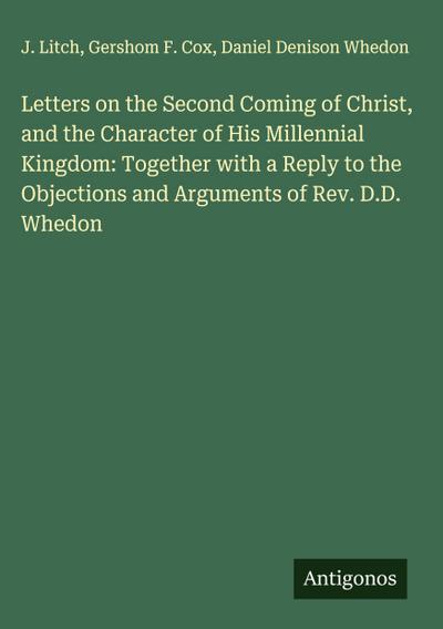 Letters on the Second Coming of Christ, and the Character of His Millennial Kingdom: Together with a Reply to the Objections and Arguments of Rev. D.D. Whedon