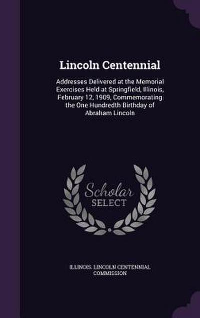 Lincoln Centennial: Addresses Delivered at the Memorial Exercises Held at Springfield, Illinois, February 12, 1909, Commemorating the One