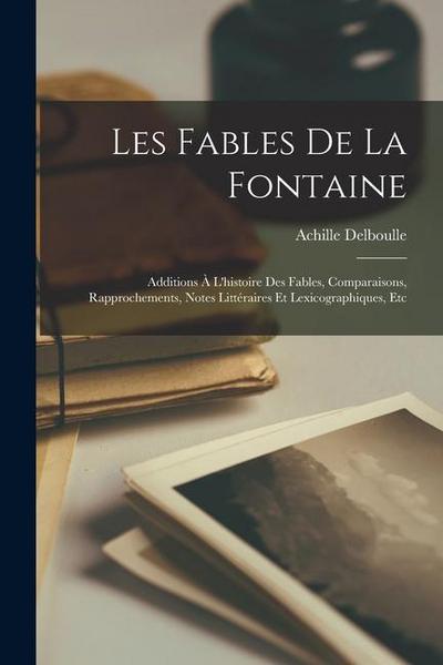 Les Fables De La Fontaine: Additions À L’histoire Des Fables, Comparaisons, Rapprochements, Notes Littéraires Et Lexicographiques, Etc