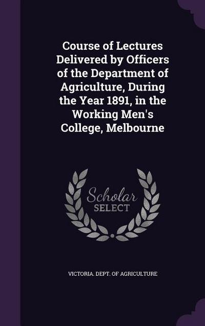 Course of Lectures Delivered by Officers of the Department of Agriculture, During the Year 1891, in the Working Men’s College, Melbourne