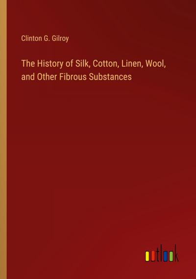 The History of Silk, Cotton, Linen, Wool, and Other Fibrous Substances
