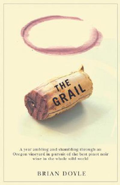 The Grail: A Year Ambling & Shambling Through an Oregon Vineyard in Pursuit of the Best Pinot Noir Wine in the Whole Wild World