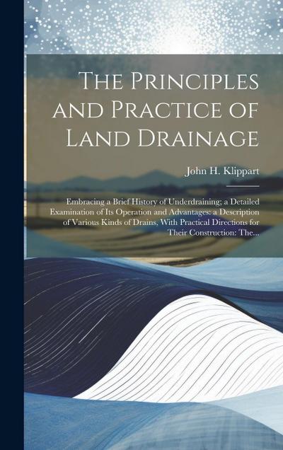 The Principles and Practice of Land Drainage: Embracing a Brief History of Underdraining; a Detailed Examination of Its Operation and Advantages: a De