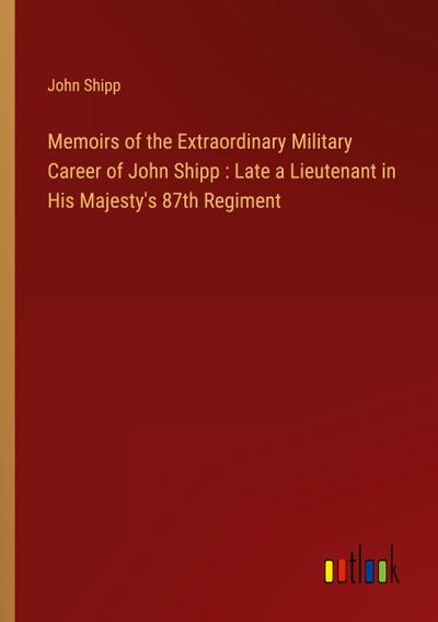 Memoirs of the Extraordinary Military Career of John Shipp : Late a Lieutenant in His Majesty’s 87th Regiment