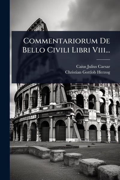 Commentariorum De Bello Civili Libri Viii...
