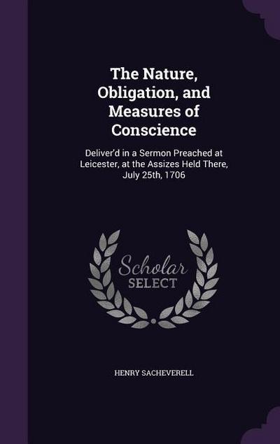 The Nature, Obligation, and Measures of Conscience: Deliver’d in a Sermon Preached at Leicester, at the Assizes Held There, July 25th, 1706