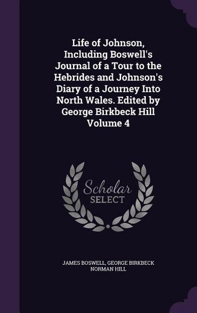 Life of Johnson, Including Boswell’s Journal of a Tour to the Hebrides and Johnson’s Diary of a Journey Into North Wales. Edited by George Birkbeck Hill Volume 4