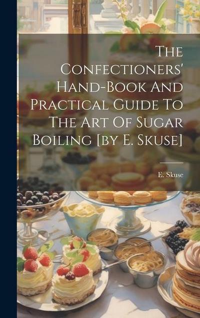 The Confectioners’ Hand-book And Practical Guide To The Art Of Sugar Boiling [by E. Skuse]