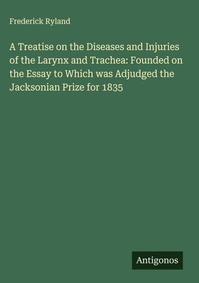 A Treatise on the Diseases and Injuries of the Larynx and Trachea: Founded on the Essay to Which was Adjudged the Jacksonian Prize for 1835