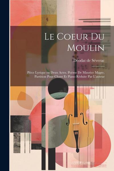 Le coeur du moulin; pièce lyrique en deux actes. Poème de Maurice Magre. Partition pour chant et piano réduite par l’auteur