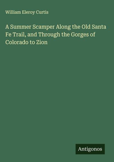 A Summer Scamper Along the Old Santa Fe Trail, and Through the Gorges of Colorado to Zion