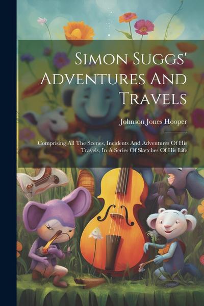 Simon Suggs’ Adventures And Travels: Comprising All The Scenes, Incidents And Adventures Of His Travels, In A Series Of Sketches Of His Life