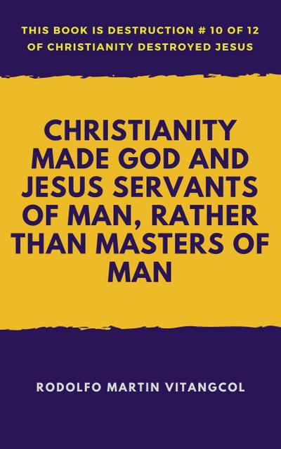 Christianity Made God and Jesus Servants of Man, Rather than Masters of Man (This book is Destruction # 10 of 12 Of  Christianity Destroyed Jesus)