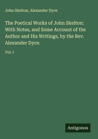 The Poetical Works of John Skelton: With Notes, and Some Account of the Author and His Writings, by the Rev. Alexander Dyce.