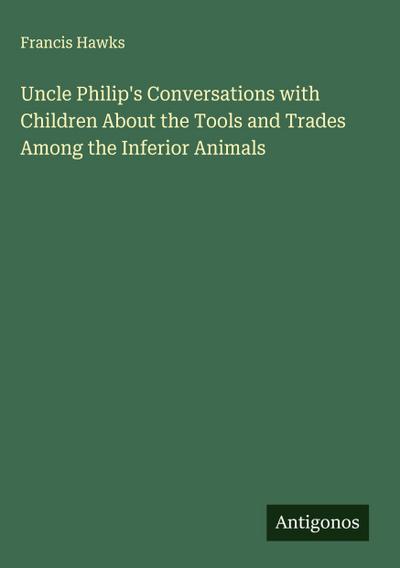 Uncle Philip’s Conversations with Children About the Tools and Trades Among the Inferior Animals