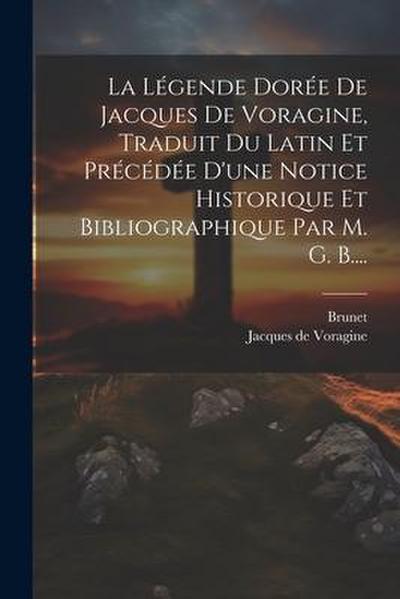 La Légende Dorée De Jacques De Voragine, Traduit Du Latin Et Précédée D’une Notice Historique Et Bibliographique Par M. G. B....