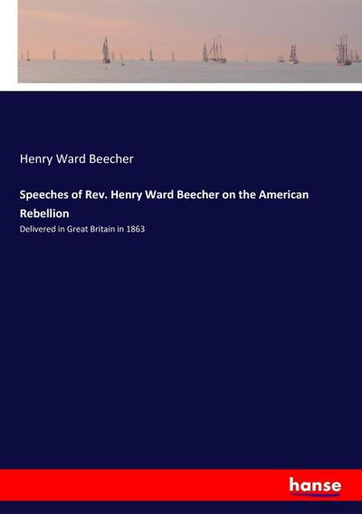 Speeches of Rev. Henry Ward Beecher on the American Rebellion