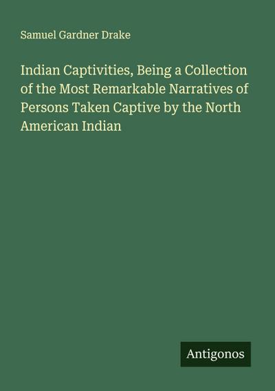 Indian Captivities, Being a Collection of the Most Remarkable Narratives of Persons Taken Captive by the North American Indian