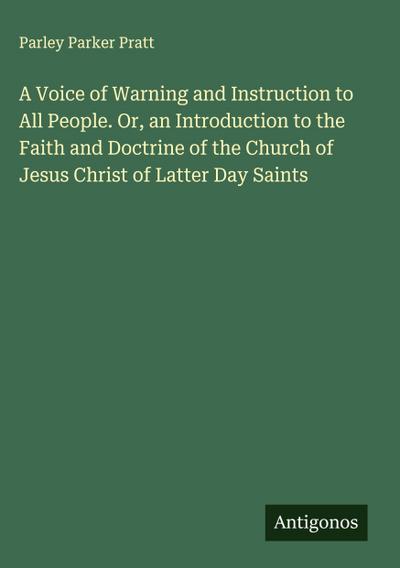 A Voice of Warning and Instruction to All People. Or, an Introduction to the Faith and Doctrine of the Church of Jesus Christ of Latter Day Saints