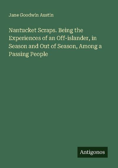Nantucket Scraps. Being the Experiences of an Off-islander, in Season and Out of Season, Among a Passing People