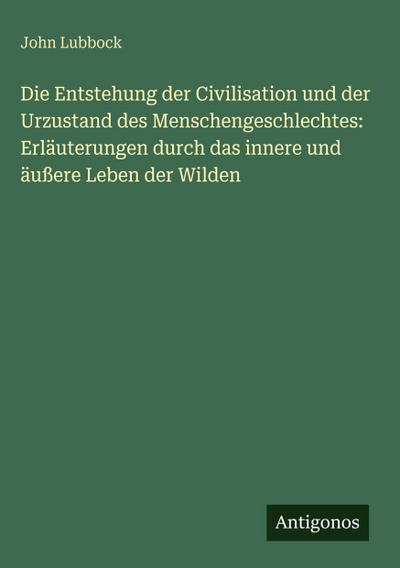 Die Entstehung der Civilisation und der Urzustand des Menschengeschlechtes: Erläuterungen durch das innere und äußere Leben der Wilden