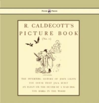R. Caldecott’s Picture Book - No. 1 - Containing the Diverting History of John Gilpin, the House That Jack Built, an Elegy on the Death of a Mad Dog, The Babes in the Wood