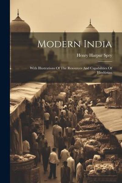 Modern India: With Illustrations Of The Resources And Capabilities Of Hindústan