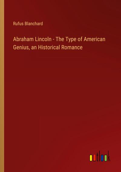 Abraham Lincoln - The Type of American Genius, an Historical Romance