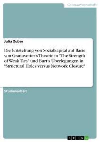 Die Entstehung von Sozialkapital auf Basis von Granovetter’s Theorie in "The Strength of Weak Ties" und Burt’s Überlegungen in "Structural Holes versus Network Closure"
