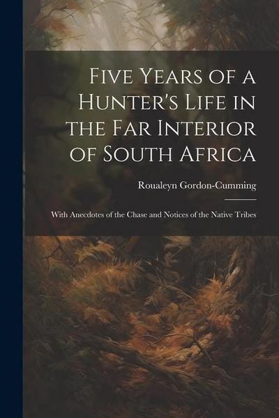 Five Years of a Hunter’s Life in the Far Interior of South Africa: With Anecdotes of the Chase and Notices of the Native Tribes