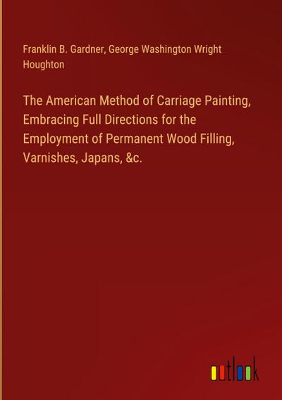 The American Method of Carriage Painting, Embracing Full Directions for the Employment of Permanent Wood Filling, Varnishes, Japans, &c.