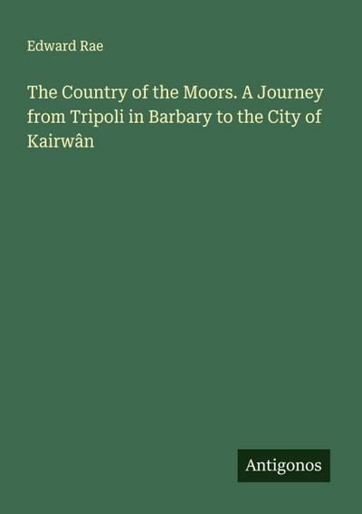 The Country of the Moors. A Journey from Tripoli in Barbary to the City of Kairwân