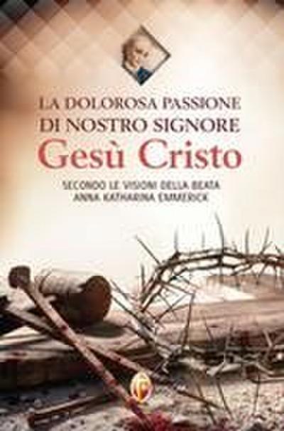 La dolorosa passione di nostro Signore Gesù Cristo. Secondo le visioni della beata Anna Katharina Emmerick