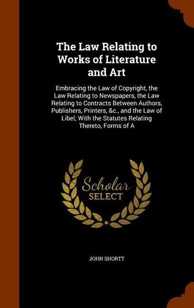 The Law Relating to Works of Literature and Art: Embracing the Law of Copyright, the Law Relating to Newspapers, the Law Relating to Contracts Between