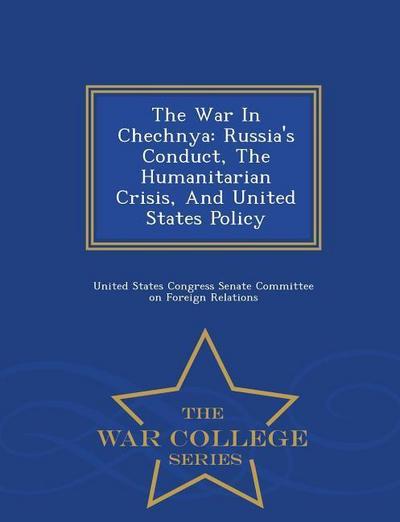 The War in Chechnya: Russia’s Conduct, the Humanitarian Crisis, and United States Policy - War College Series