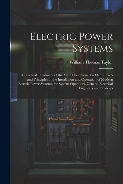 Electric Power Systems: A Practical Treatment of the Main Conditions, Problems, Facts and Principles in the Installation and Operation of Mode